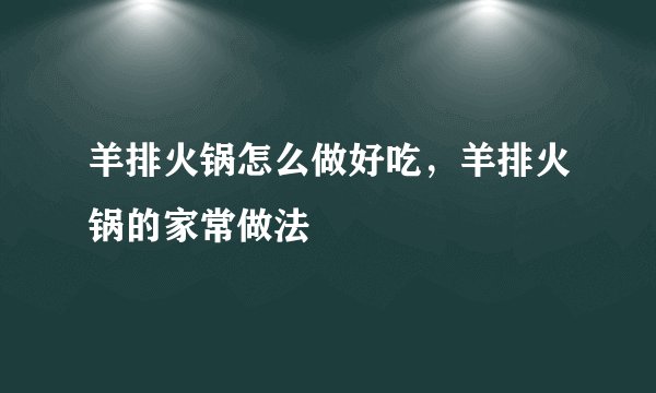 羊排火锅怎么做好吃,羊排火锅的家常做法