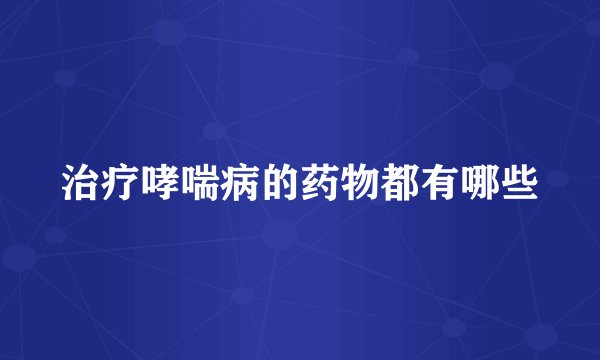 治疗哮喘病的药物都有哪些