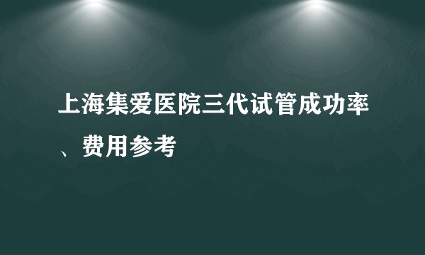 上海集爱医院三代试管成功率、费用参考