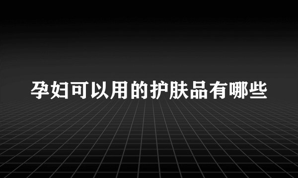 孕妇可以用的护肤品有哪些