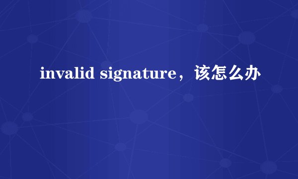 invalid signature,该怎么办