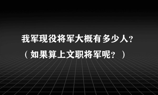 我军现役将军大概有多少人？（如果算上文职将军呢？）