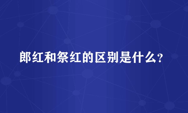 郎红和祭红的区别是什么？