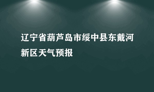 辽宁省葫芦岛市绥中县东戴河新区天气预报