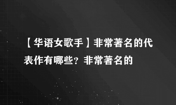 【华语女歌手】非常著名的代表作有哪些？非常著名的