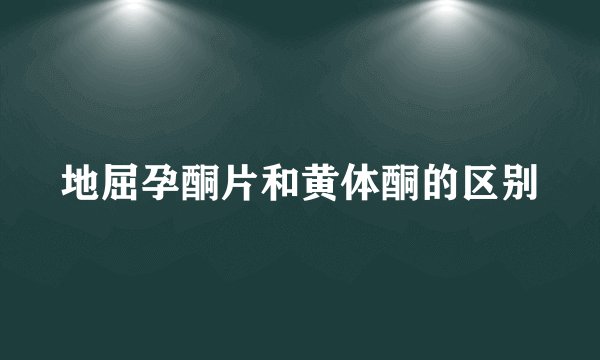 地屈孕酮片和黄体酮的区别