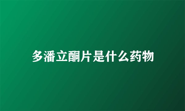 多潘立酮片是什么药物
