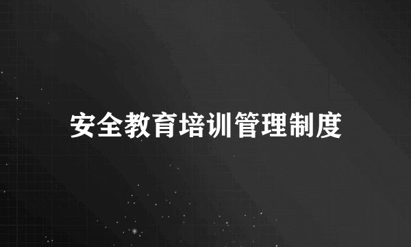 安全教育培训管理制度