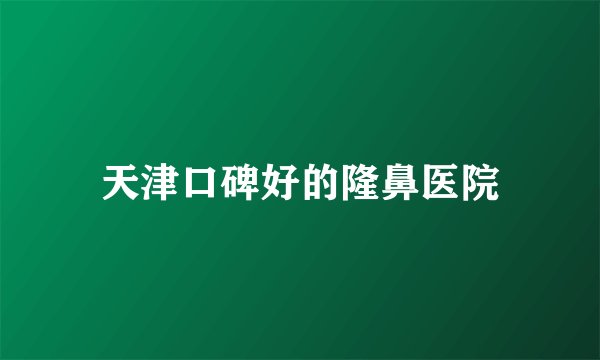 天津口碑好的隆鼻医院