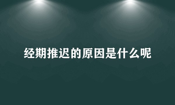 经期推迟的原因是什么呢