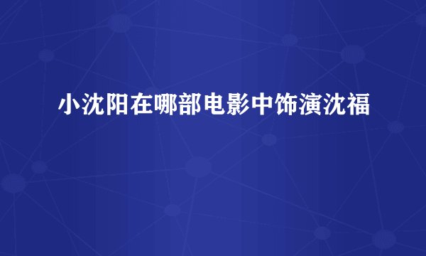 小沈阳在哪部电影中饰演沈福