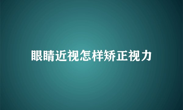 眼睛近视怎样矫正视力