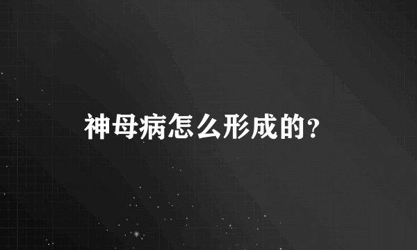 神母病怎么形成的?