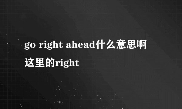 go right ahead什么意思啊 这里的right