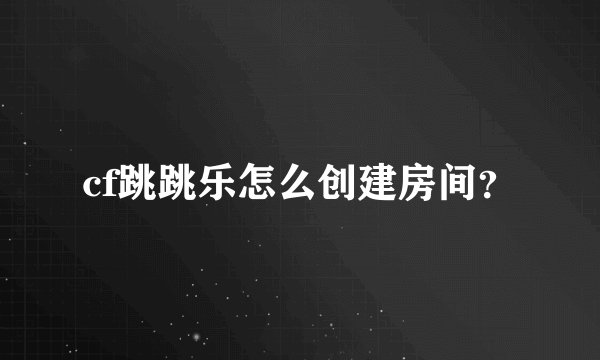 cf跳跳乐怎么创建房间？