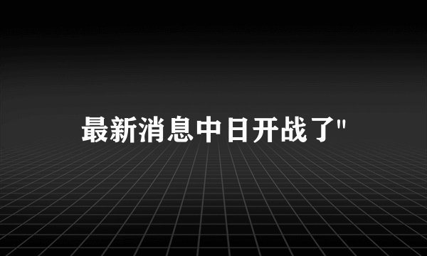 最新消息中日开战了