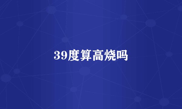 39度算高烧吗