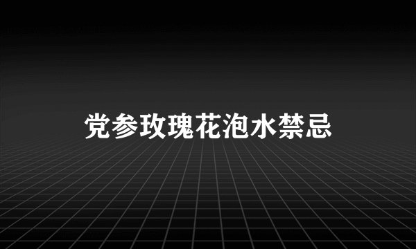 党参玫瑰花泡水禁忌