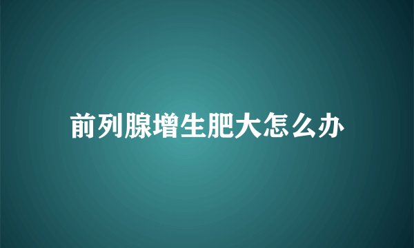 前列腺增生肥大怎么办