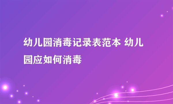 幼儿园消毒记录表范本 幼儿园应如何消毒