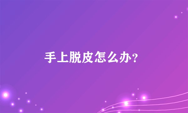 手上脱皮怎么办？