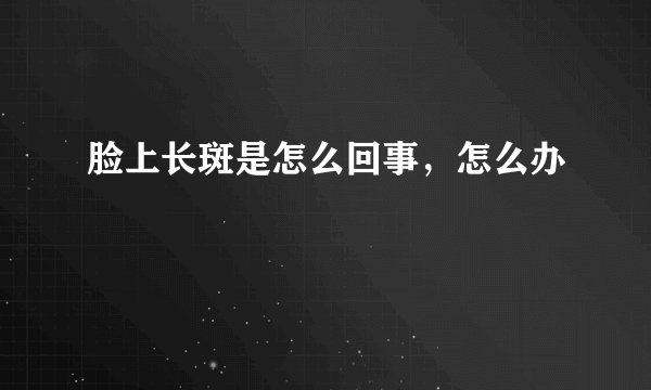 脸上长斑是怎么回事，怎么办