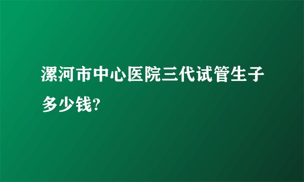 漯河市中心医院三代试管生子多少钱?