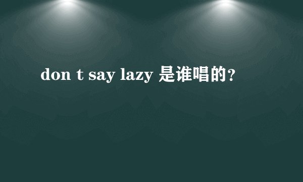 don t say lazy 是谁唱的？