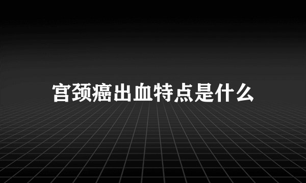 宫颈癌出血特点是什么