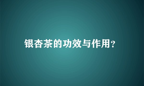 银杏茶的功效与作用？