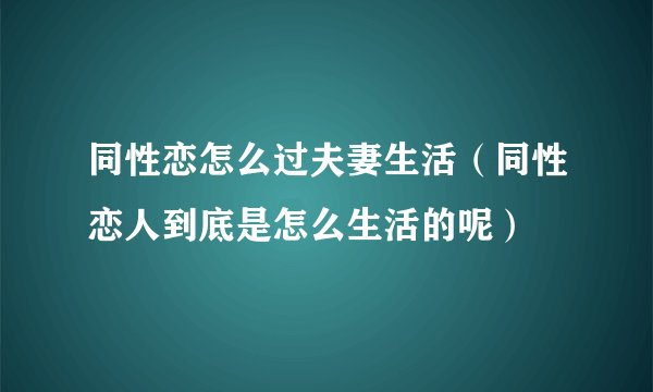 同性恋怎么过夫妻生活（同性恋人到底是怎么生活的呢）