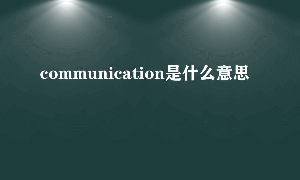 communication是什么意思