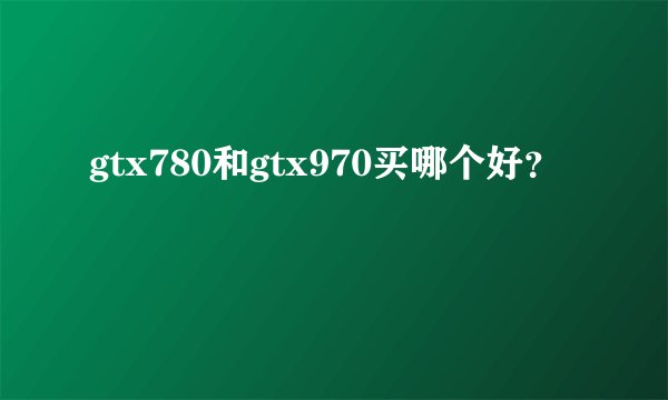 gtx780和gtx970买哪个好？
