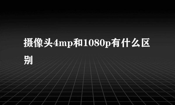 摄像头4mp和1080p有什么区别