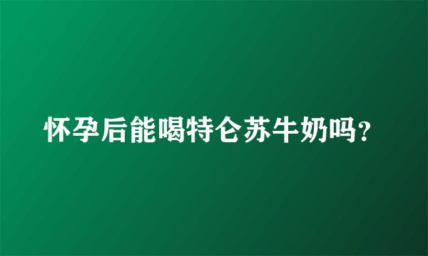怀孕后能喝特仑苏牛奶吗？