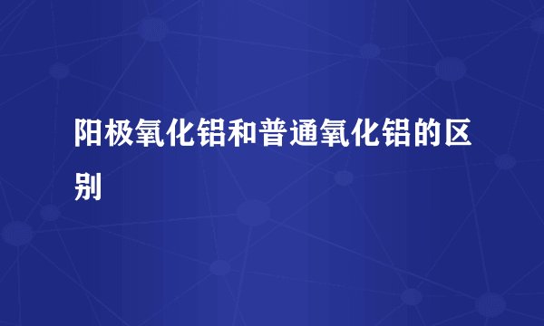 阳极氧化铝和普通氧化铝的区别