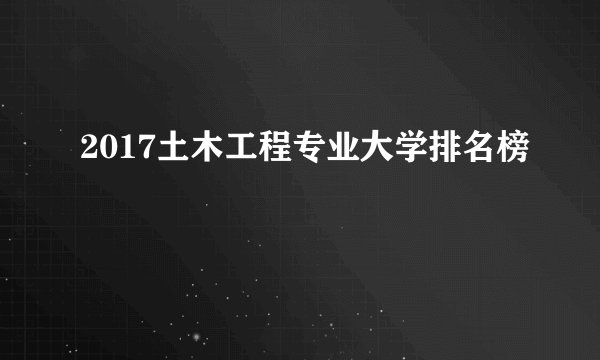 2017土木工程专业大学排名榜