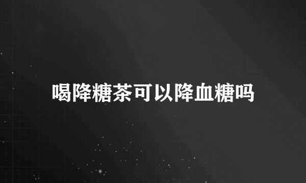 喝降糖茶可以降血糖吗