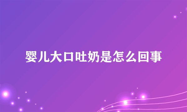 婴儿大口吐奶是怎么回事