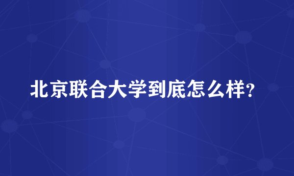 北京联合大学到底怎么样?