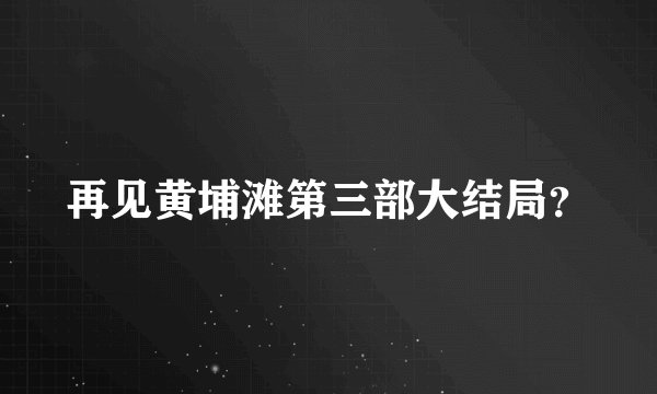 再见黄埔滩第三部大结局？