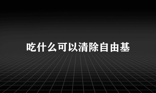 吃什么可以清除自由基
