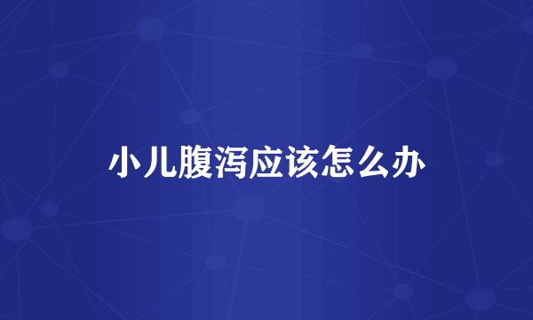 小儿腹泻应该怎么办