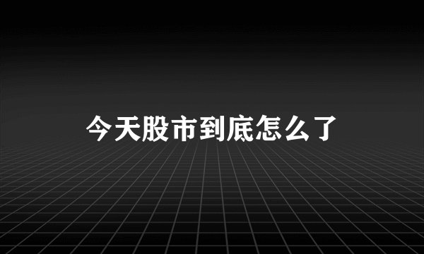 今天股市到底怎么了