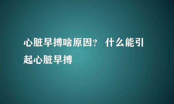 心脏早搏啥原因？ 什么能引起心脏早搏