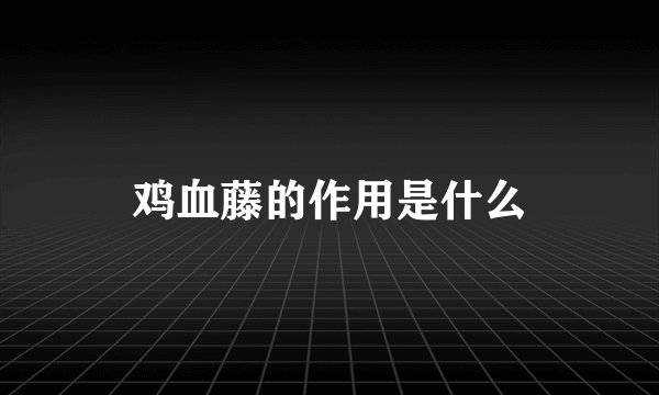 鸡血藤的作用是什么