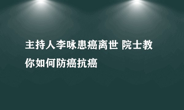 主持人李咏患癌离世 院士教你如何防癌抗癌