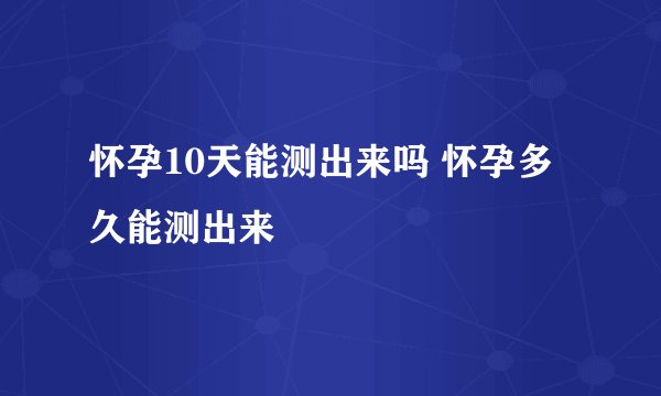 怀孕10天能测出来吗 怀孕多久能测出来