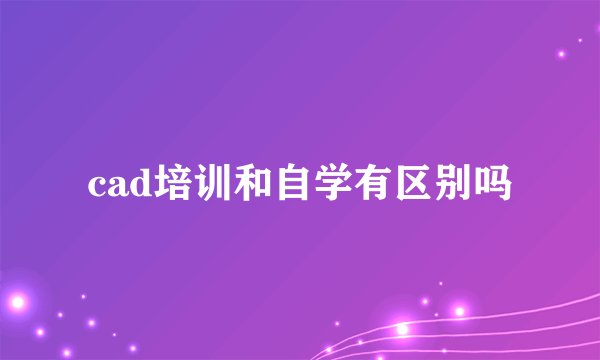 cad培训和自学有区别吗