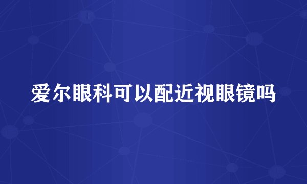 爱尔眼科可以配近视眼镜吗